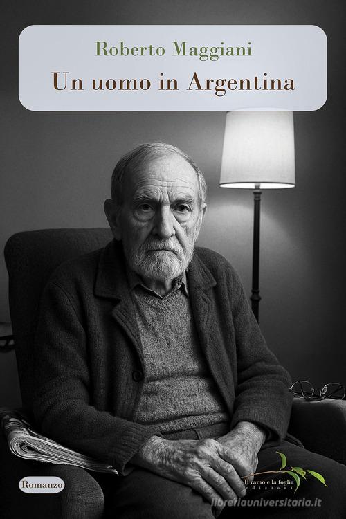 Libro Un uomo in Argentina di Roberto Maggiani di Il ramo e la foglia edizioni