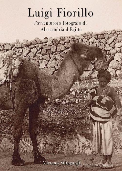 Luigi Fiorillo. L'avventuroso fotografo di Alessandria d'Egitto di Adriano Silingardi edito da Youcanprint