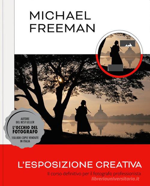L'esposizione creativa. Il corso definitivo per il fotografo professionista di Michael Freeman edito da Logos