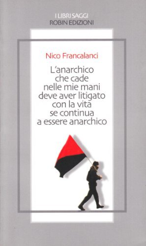 L' anarchico che cade nelle mie mani deve aver litigato con la vita se continua a essere anarchico di Nico Francalanci edito da Robin