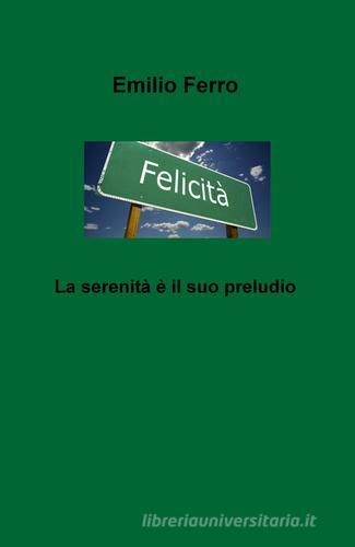 La felicità. La serenità e il suo preludio di Emilio Ferro edito da ilmiolibro self publishing