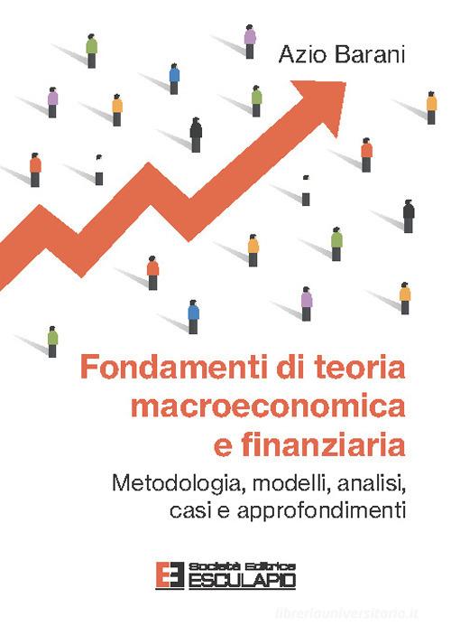 Fondamenti di teoria macroeconomica e finanziaria. Metodologia, modelli, analisi, casi e approfondimenti di Azio Barani edito da Esculapio