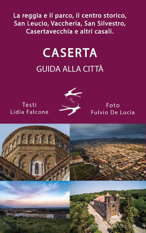 Guida alla città di Caserta. La reggia ed il parco, il centro storico, San Leucio, Vaccheria, San Silvestro, Casertavecchia e altri casali di Lidia Falcone edito da Spring