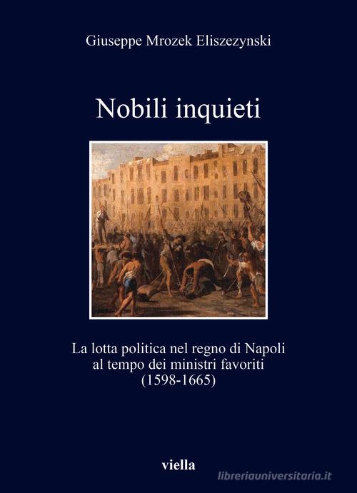 Nobili inquieti. La lotta politica nel regno di Napoli al tempo dei ministri favoriti (1598-1665) di Giuseppe Mrozek Eliszezynski edito da Viella