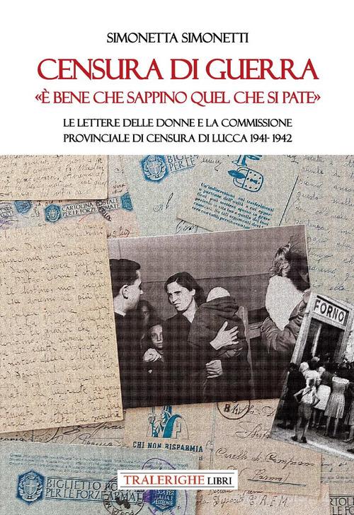Censura di guerra. «È bene che sappino quel che si pate». Le lettere delle donne e la commissione provinciale di Censura di Lucca 1941-1942 di Simonetta Simonetti edito da Tra le righe libri