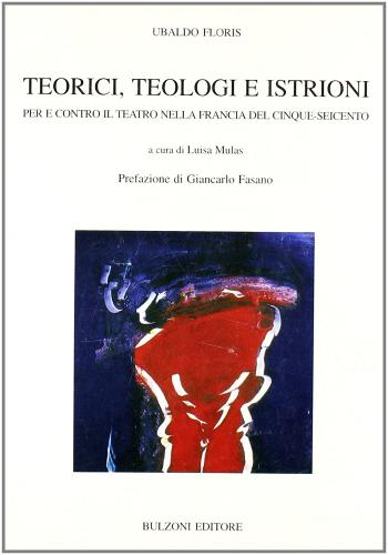 Teorici, teologi e istrioni. Per e contro il teatro nella Francia del Cinque-Seicento di Ubaldo Floris edito da Bulzoni