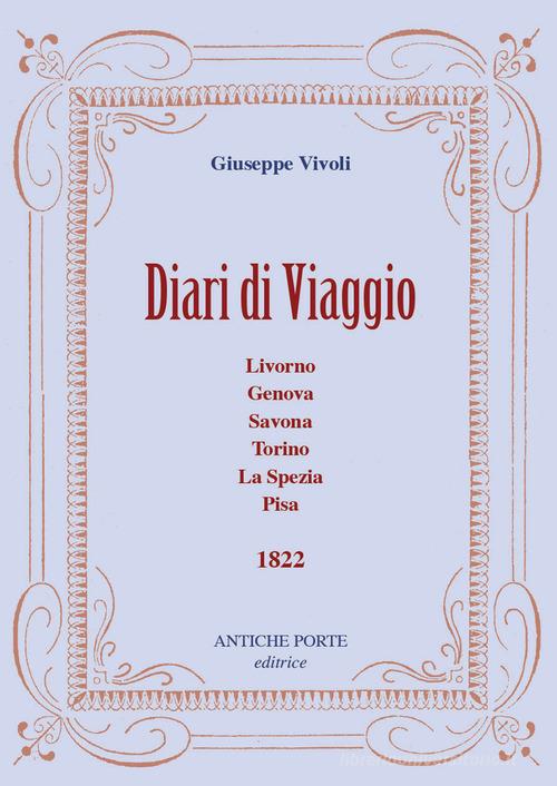 Diari di viaggio. Livorno, Genova, Savona, Torino, La Spezia, Pisa. 1822 di Giuseppe Vivoli edito da Antiche Porte