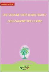 Che cosa ne sarà di mio figlio?-L'educazione per l'uomo di Rudolf Steiner edito da Archiati Edizioni