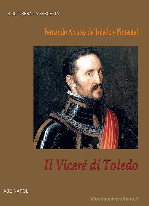 Il viceré di Toledo: Fernando Álvarez de Toledo y Pimentel, viceré di Napoli di Arturo Bascetta, Sabato Cuttrera edito da ABE