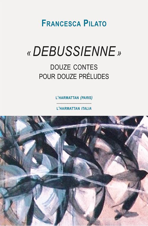 «Debussienne». Douze contes pour douze préludes di Francesca Pilato edito da L'Harmattan Italia
