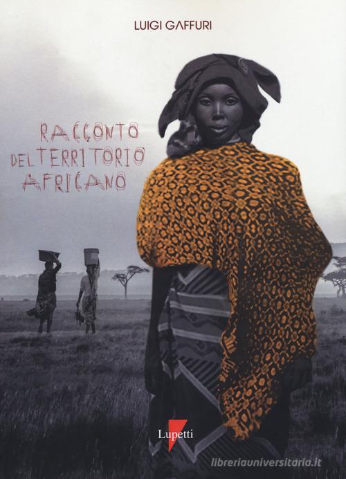 Racconto del territorio africano. Letterature per una geografia di Luigi Gaffuri edito da Lupetti