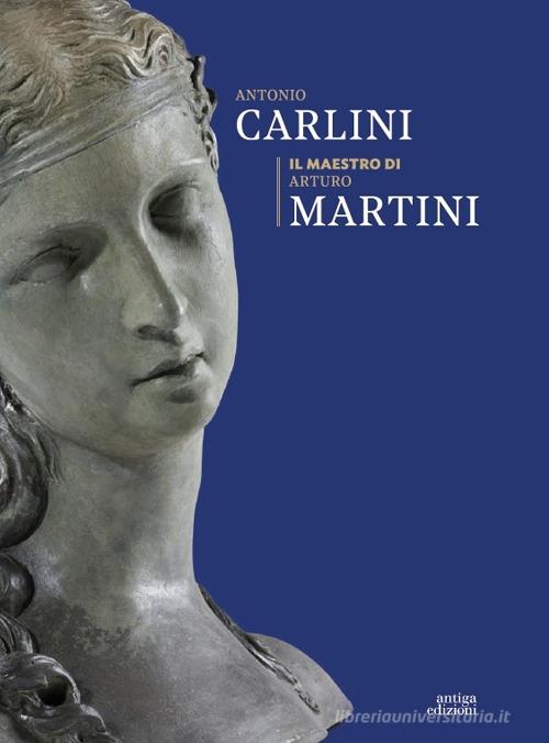 Antonio Carlini. Il maestro di Arturo Martini edito da Antiga Edizioni