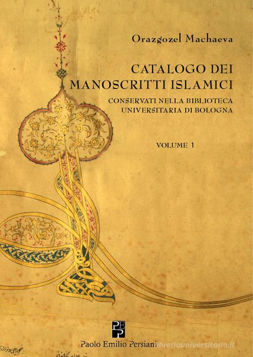 Catalogo dei manoscritti islamici conservati nella Biblioteca universitaria di Bologna vol.1 di Orazgozel Machaeva edito da Persiani