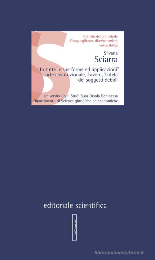 «In tutte le sue forme ed applicazioni». Corte costituzionale, lavoro, tutela dei soggetti deboli di Silvana Sciarra edito da Editoriale Scientifica