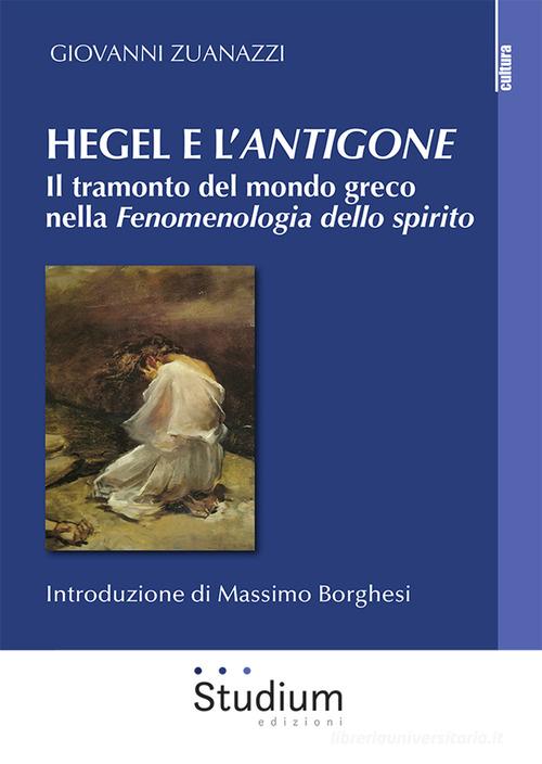Hegel e l'«Antigone». Il tramonto del mondo greco nella «Fenomenologia dello spirito» di Giovanni Zuanazzi edito da Studium