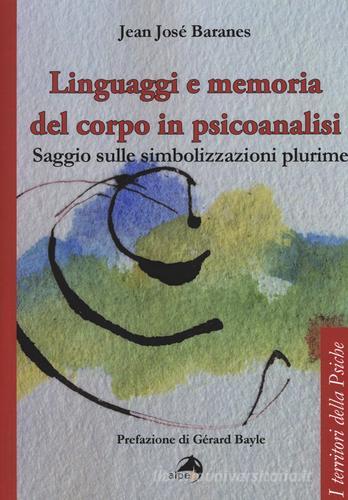 Linguaggi e memoria del corpo in psicoanalisi. Saggio sulle simbolizzazioni plurime di Jean José Baranes edito da Alpes Italia