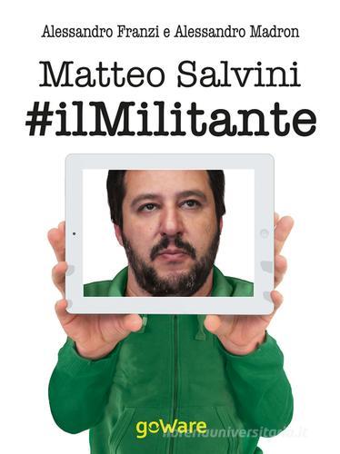 Matteo Salvini #ilmilitante. La nuova Lega guarda anche al Sud per cambiare il centrodestra e l'Europa. Contro Renzi, l'euro e l'immigrazione di massa di Alessandro Fanzi, Alessandro Madron edito da goWare