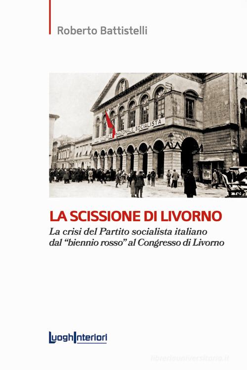 La scissione di Livorno. La crisi del Partito socialista italiano dal «biennio rosso» al Congresso di Livorno di Roberto Battistelli edito da LuoghInteriori
