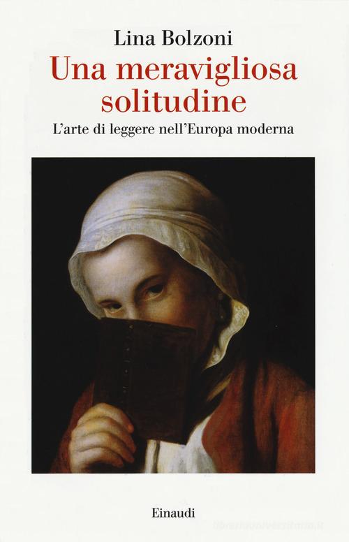 Una meravigliosa solitudine. L'arte di leggere nell'Europa moderna di Lina Bolzoni edito da Einaudi