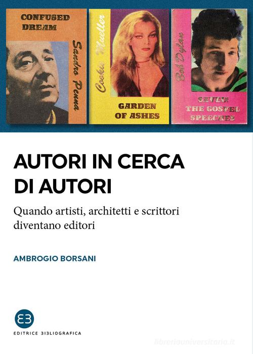 Autori in cerca di autori. Quando artisti, architetti e scrittori diventano editori di Ambrogio Borsani edito da Editrice Bibliografica