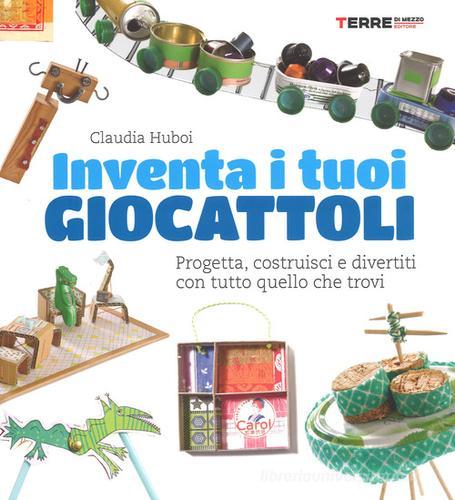 Inventa i tuoi giocattoli. Progetta, costruisci e divertiti con tutto quello che trovi. Ediz. a colori di Claudia Huboi edito da Terre di Mezzo