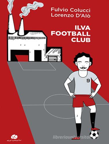Ilva football club di Fulvio Colucci, Lorenzo D'Alò edito da Kurumuny
