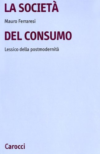 La società del consumo. Lessico della postmodernità di Mauro Ferraresi edito da Carocci