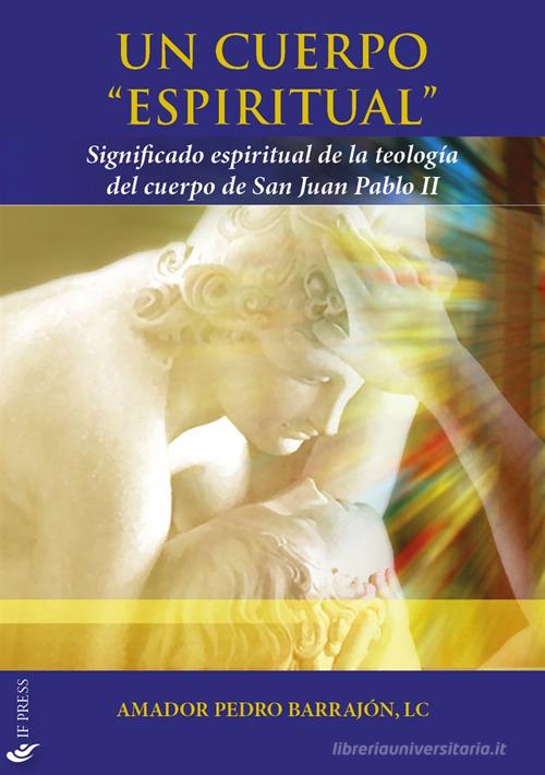 Un cuerpo «espiritual». Significado espiritual de la teología del cuerpo de San Juan Pablo II di Amador Pedro Barrajón edito da If Press