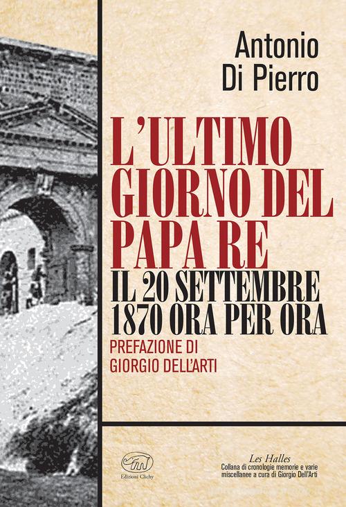 L' ultimo giorno del papa re. Il 20 settembre 1870 ora per ora di Antonio Di Pierro edito da Edizioni Clichy