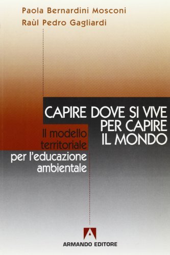 Capire dove si vive per capire il mondo. Il modello territoriale per l'educazione ambientale di Paola Bernardini Mosconi, Raùl Gagliardi edito da Armando Editore