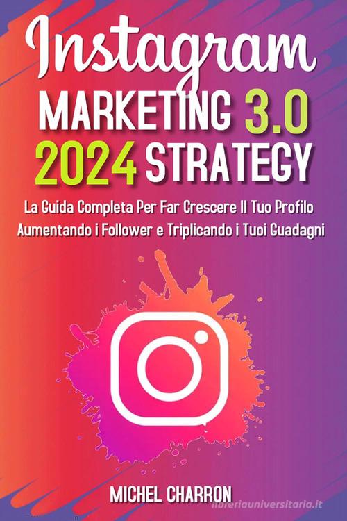 Instagram marketing-strategy 3.0: la guida completaper far crescere il tuo profilo aumentando i follower e triplicando i tuoi guadagni di Michel Charron edito da Youcanprint