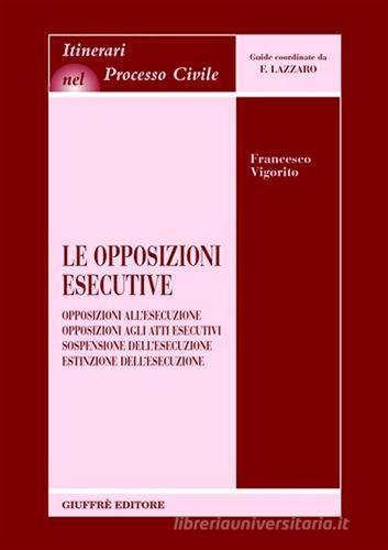 Le opposizioni esecutive. Opposizioni all'esecuzione. Opposizioni agli atti esecutivi. Sospensione dell'esecuzione. Estinzione dell'esecuzione di Francesco Vigorito edito da Giuffrè