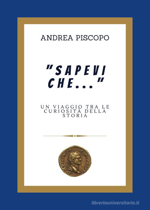 «Sapevi che...» Un viaggio tra le curiosità della Storia di Andrea Piscopo edito da Passione Scrittore selfpublishing