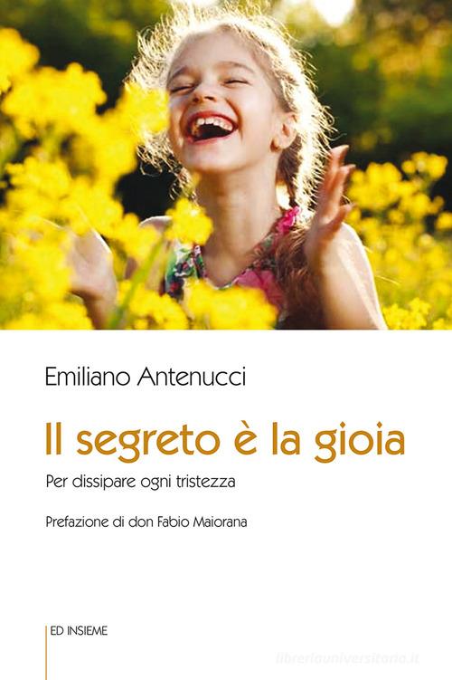 Il segreto è la gioia. Per dissipare ogni tristezza di Emiliano Antenucci edito da Ed Insieme