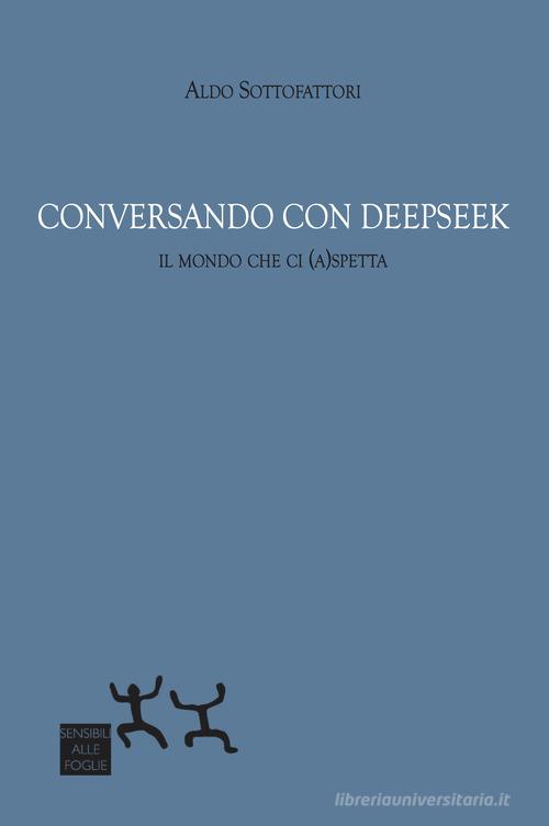 Conversando con DeepSeek. Il mondo che ci (a)spetta di Aldo Sottofattori edito da Sensibili alle Foglie
