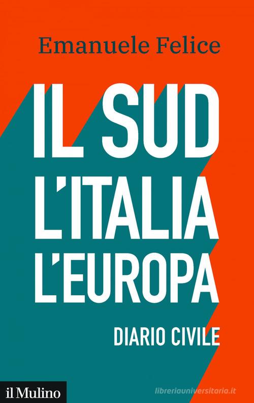 Il Sud, l'Italia, l'Europa. Diario civile di Emanuele Felice edito da Il Mulino