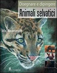 Disegnare e dipingere animali selvatici di Vic Bearcroft edito da Il Castello