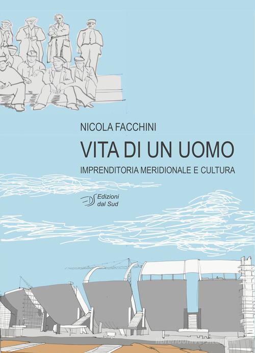 Vita di un uomo. Imprenditoria meridionale e cultura di Nicola Facchini edito da Edizioni Dal Sud