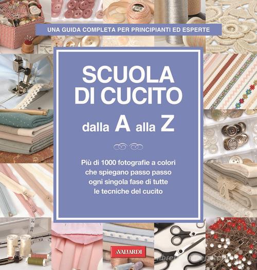 Scuola di cucito dalla A alla Z. Più di 1000 fotografie a colori che spiegano passo passo ogni singola fase di tutte le tecniche del cucito. Ediz. illustrata edito da Vallardi A.