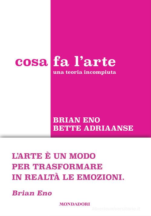 Cosa fa l'arte. Una teoria incompiuta di Bette Adriaanse, Brian Eno edito da Mondadori