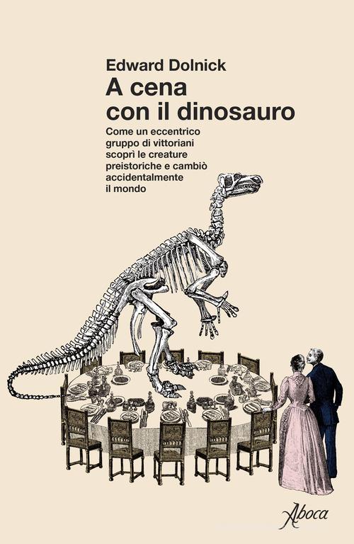 A cena con il dinosauro. Come un eccentrico gruppo di vittoriani scoprì le creature preistoriche e cambiò accidentalmente il mondo di Edward Dolnick edito da Aboca Edizioni