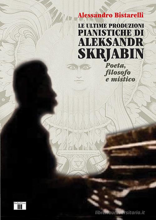 Le ultime produzioni pianistiche di Aleksandr Skrjabin. Poeta, filosofo e mistico di Alessandro Bistarelli edito da Zecchini