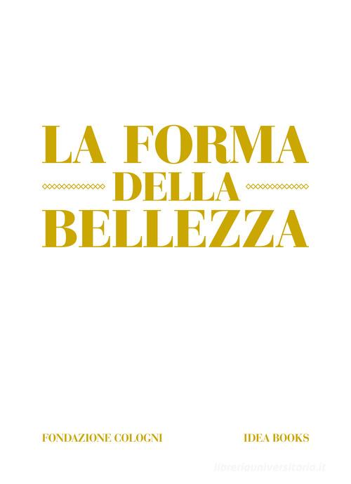 La forma della bellezza. Ediz. a colori di Alberto Cavalli, Alessandra De Nitto edito da Idea Books