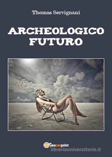 Archeologico futuro di Thomas Servignani edito da Youcanprint