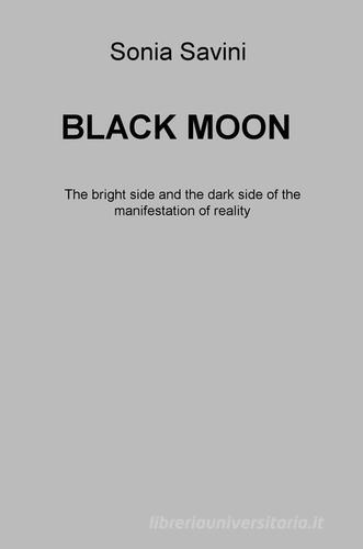 Black moon. The bright side and the dark side of the manifestation of reality di Sonia Savini edito da ilmiolibro self publishing