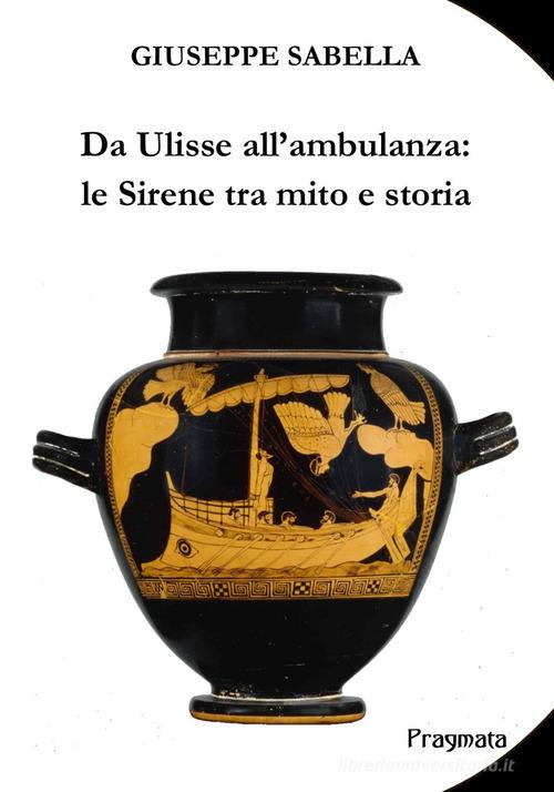 Da Ulisse all'ambulanza: le sirene tra mito e storia. Ediz. integrale di Giuseppe Sabella edito da Pragmata