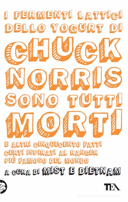 I fermenti lattici dello yogurt di Chuck Norris sono tutti morti. E altri cinquecento fatti certi ispirati al ranger più famoso del mondo edito da TEA