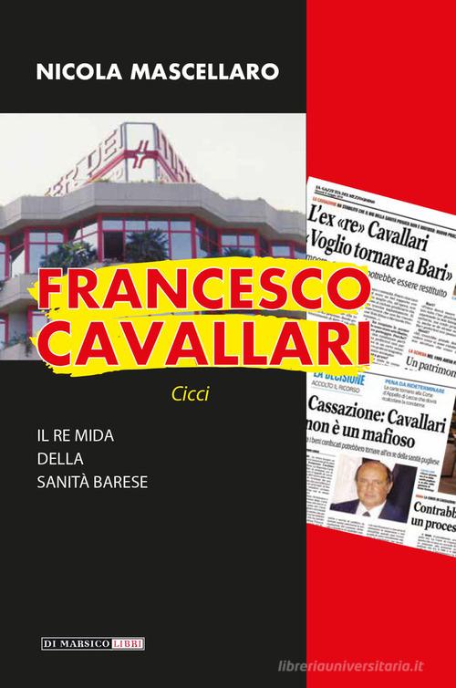 Francesco Cavallari. Il re Mida della sanità barese di Nicola Mascellaro edito da Di Marsico Libri