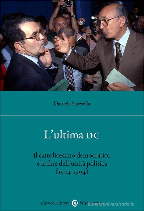 L' ultima DC. Il cattolicesimo democratico e la fine dell'unità politica (1974-1994) di Daniela Saresella edito da Carocci