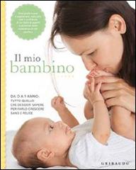 Il mio bambino. Da 0 a 1 anno: tutto quello che desideri sapere per farlo crescere sano e felice edito da Gribaudo